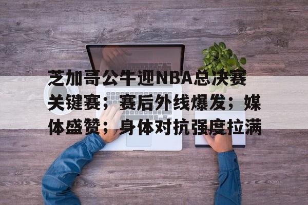 包含芝加哥公牛迎NBA总决赛关键赛；赛后外线爆发；媒体盛赞；身体对抗强度拉满的词条