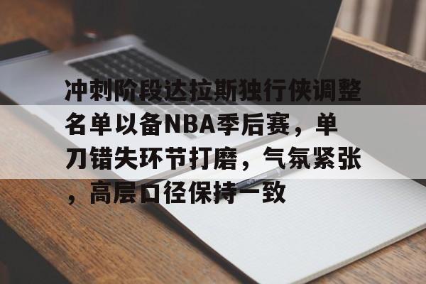 开云官网首页-包含冲刺阶段达拉斯独行侠调整名单以备NBA季后赛，单刀错失环节打磨，气氛紧张，高层口径保持一致的词条